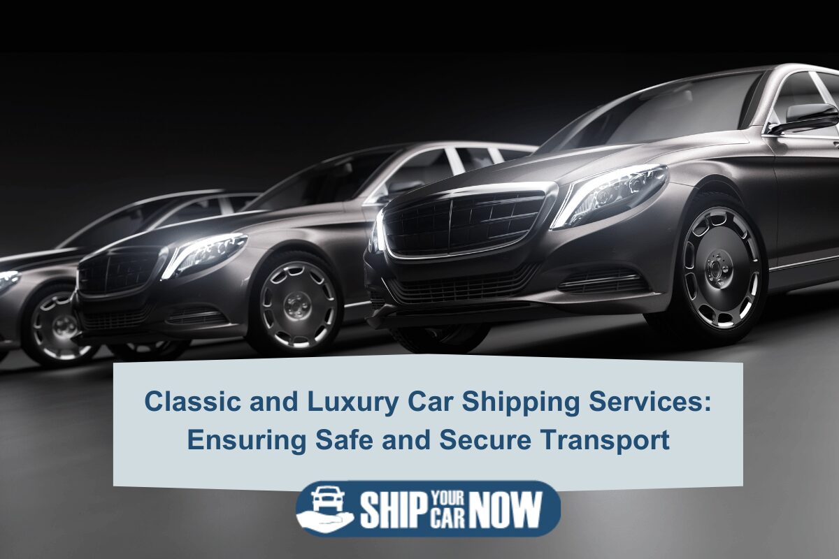 Classic and Luxury Car Shipping Services: Ensuring Safe and Secure Transport